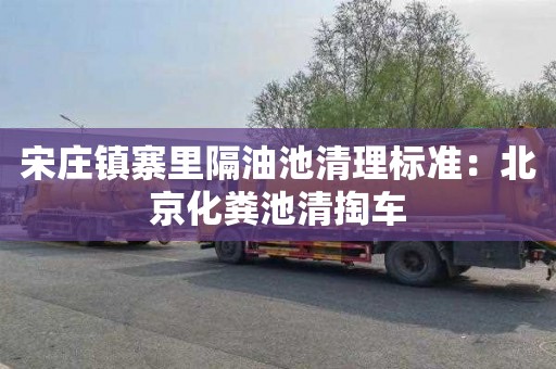 宋庄镇寨里隔油池清理标准：北京化粪池清掏车