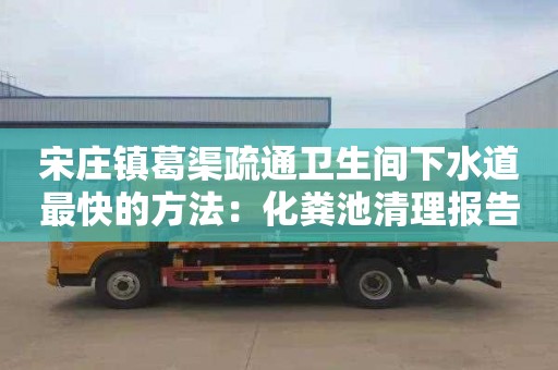 宋庄镇葛渠疏通卫生间下水道最快的方法：化粪池清理报告范本