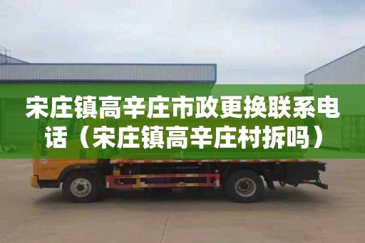 宋庄镇高辛庄市政更换联系电话（宋庄镇高辛庄村拆吗）