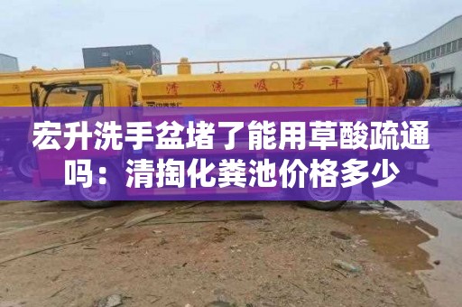 宏升洗手盆堵了能用草酸疏通吗：清掏化粪池价格多少