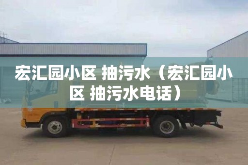 宏汇园小区 抽污水（宏汇园小区 抽污水电话）