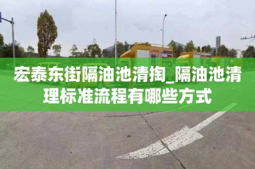 宏泰东街隔油池清掏_隔油池清理标准流程有哪些方式