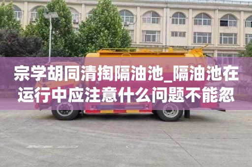 宗学胡同清掏隔油池_隔油池在运行中应注意什么问题不能忽略的事情