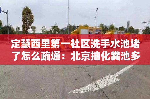 定慧西里第一社区洗手水池堵了怎么疏通：北京抽化粪池多少钱