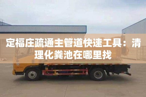 定福庄疏通主管道快速工具：清理化粪池在哪里找