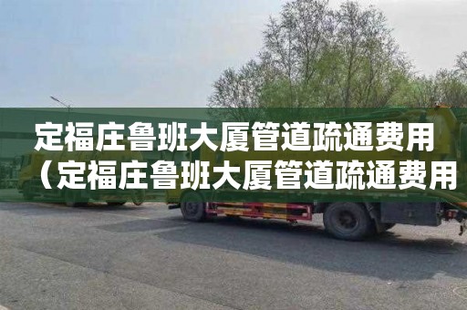 定福庄鲁班大厦管道疏通费用（定福庄鲁班大厦管道疏通费用多少）