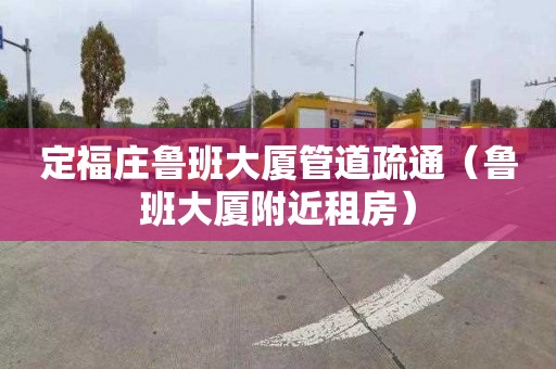 定福庄鲁班大厦管道疏通（鲁班大厦附近租房）