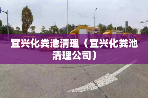 宜兴化粪池清理（宜兴化粪池清理公司）