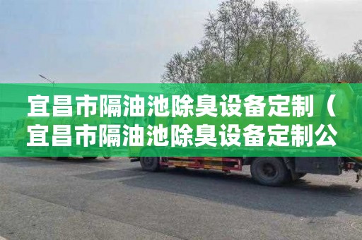 宜昌市隔油池除臭设备定制（宜昌市隔油池除臭设备定制公司）