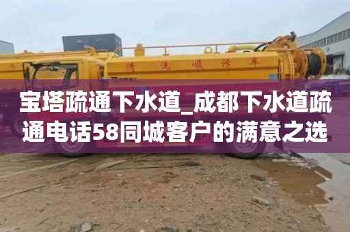 宝塔疏通下水道_成都下水道疏通电话58同城客户的满意之选
