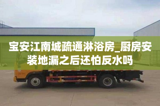 宝安江南城疏通淋浴房_厨房安装地漏之后还怕反水吗