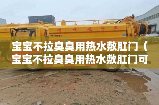 宝宝不拉臭臭用热水敷肛门（宝宝不拉臭臭用热水敷肛门可以吗）