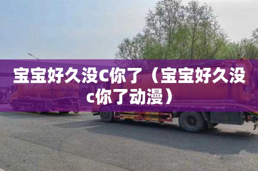 宝宝好久没C你了（宝宝好久没c你了动漫）