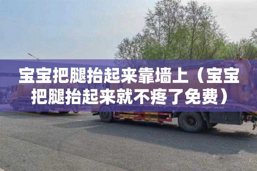 宝宝把腿抬起来靠墙上（宝宝把腿抬起来就不疼了免费）