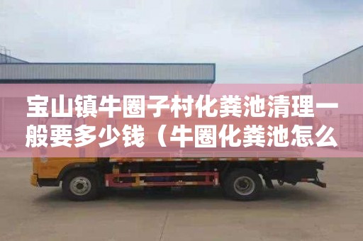 宝山镇牛圈子村化粪池清理一般要多少钱（牛圈化粪池怎么做）