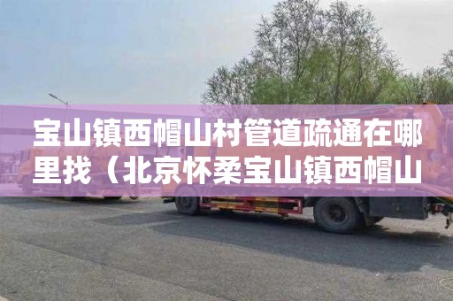 宝山镇西帽山村管道疏通在哪里找（北京怀柔宝山镇西帽山村）