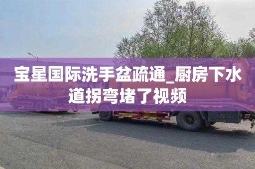宝星国际洗手盆疏通_厨房下水道拐弯堵了视频