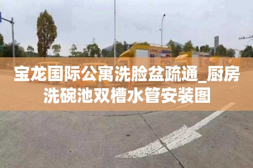 宝龙国际公寓洗脸盆疏通_厨房洗碗池双槽水管安装图