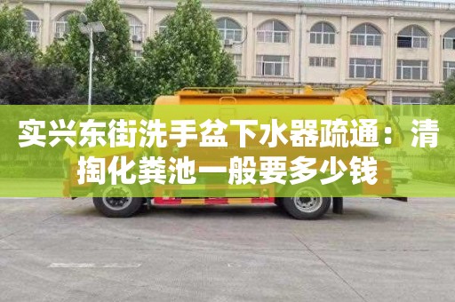 实兴东街洗手盆下水器疏通：清掏化粪池一般要多少钱