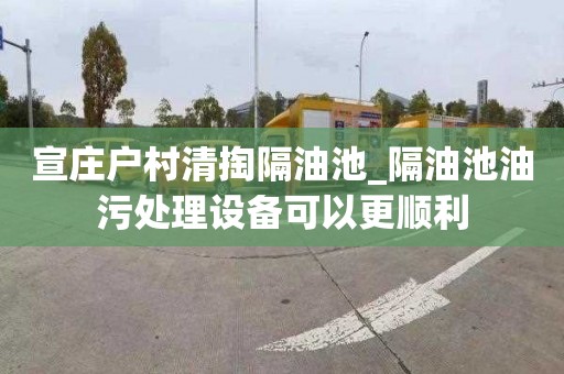 宣庄户村清掏隔油池_隔油池油污处理设备可以更顺利
