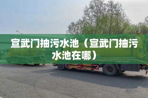 宣武门抽污水池（宣武门抽污水池在哪）