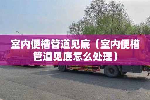 室内便槽管道见底（室内便槽管道见底怎么处理）