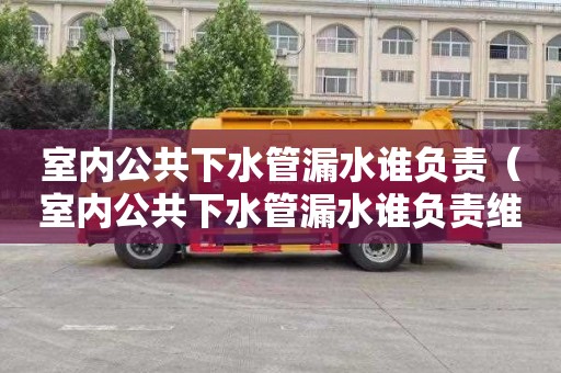 室内公共下水管漏水谁负责（室内公共下水管漏水谁负责维修）