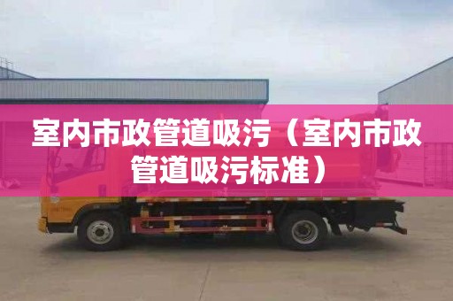 室内市政管道吸污（室内市政管道吸污标准）