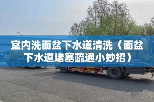 室内洗面盆下水道清洗（面盆下水道堵塞疏通小妙招）