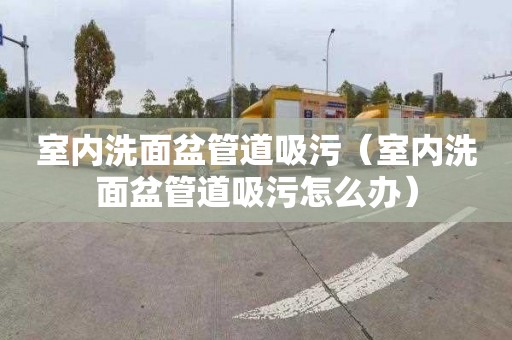 室内洗面盆管道吸污（室内洗面盆管道吸污怎么办）
