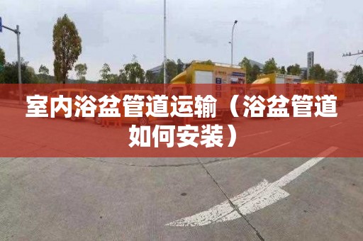 室内浴盆管道运输（浴盆管道如何安装）