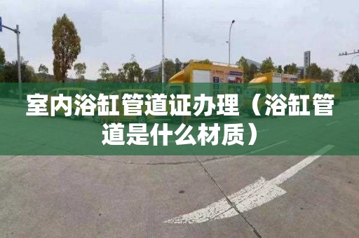 室内浴缸管道证办理（浴缸管道是什么材质）