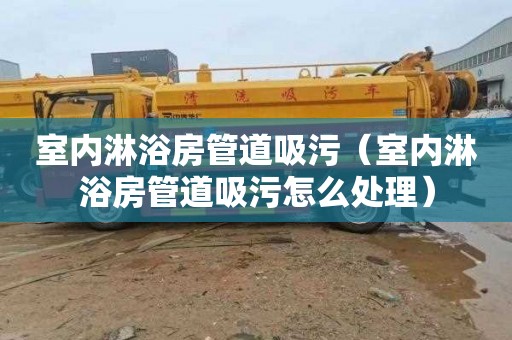 室内淋浴房管道吸污（室内淋浴房管道吸污怎么处理）