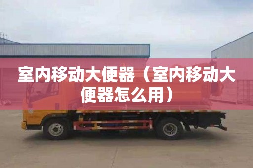 室内移动大便器（室内移动大便器怎么用）
