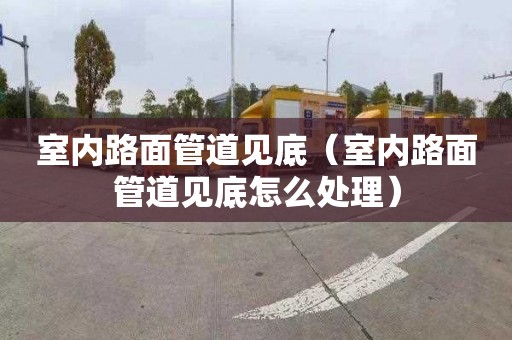 室内路面管道见底（室内路面管道见底怎么处理）
