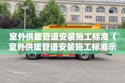 室外供暖管道安装施工标准（室外供暖管道安装施工标准示意图图片）
