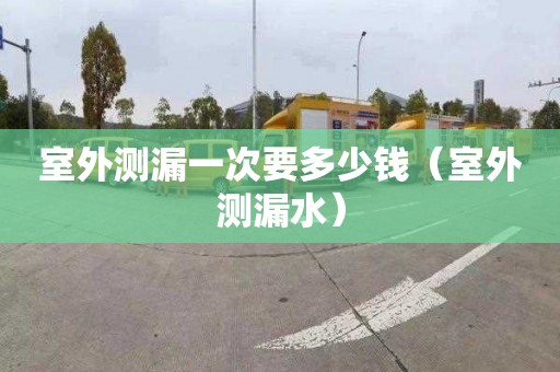 室外测漏一次要多少钱（室外测漏水）