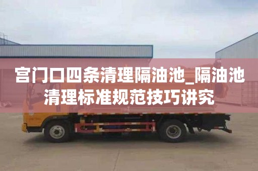 宫门口四条清理隔油池_隔油池清理标准规范技巧讲究