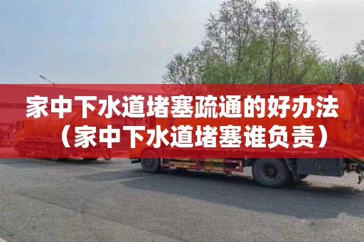 家中下水道堵塞疏通的好办法（家中下水道堵塞谁负责）
