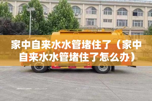 家中自来水水管堵住了（家中自来水水管堵住了怎么办）