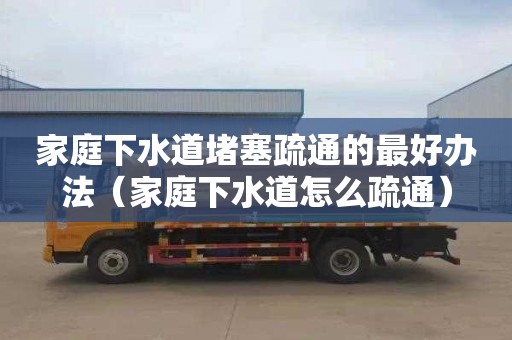 家庭下水道堵塞疏通的最好办法（家庭下水道怎么疏通）