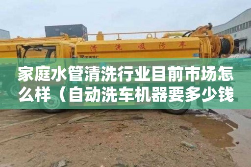 家庭水管清洗行业目前市场怎么样（自动洗车机器要多少钱一台）