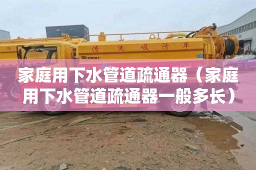 家庭用下水管道疏通器（家庭用下水管道疏通器一般多长）