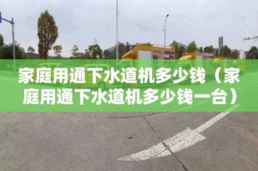 家庭用通下水道机多少钱（家庭用通下水道机多少钱一台）
