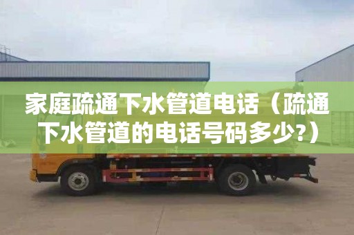 家庭疏通下水管道电话（疏通下水管道的电话号码多少?）