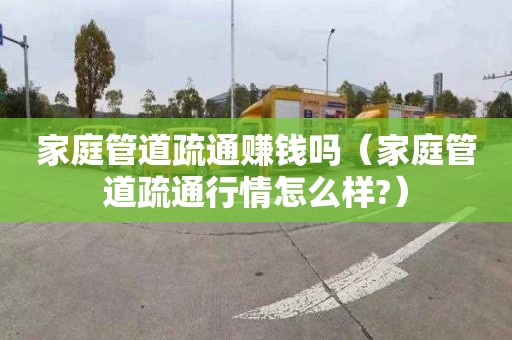 家庭管道疏通赚钱吗（家庭管道疏通行情怎么样?）