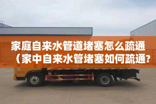 家庭自来水管道堵塞怎么疏通（家中自来水管堵塞如何疏通?）