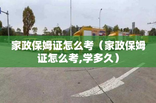 家政保姆证怎么考（家政保姆证怎么考,学多久）