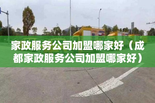 家政服务公司加盟哪家好（成都家政服务公司加盟哪家好）