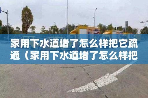 家用下水道堵了怎么样把它疏通（家用下水道堵了怎么样把它疏通具）